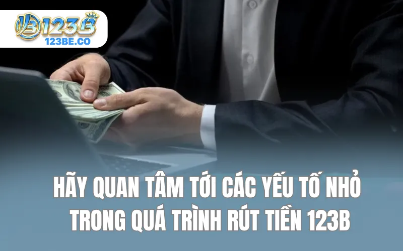 Hãy quan tâm tới các yếu tố nhỏ trong quá trình rút tiền 123B